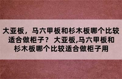 大亚板，马六甲板和杉木板哪个比较适合做柜子？ 大亚板,马六甲板和杉木板哪个比较适合做柜子用